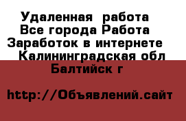 Удаленная  работа - Все города Работа » Заработок в интернете   . Калининградская обл.,Балтийск г.